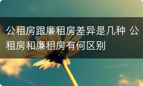 公租房跟廉租房差异是几种 公租房和廉租房有何区别