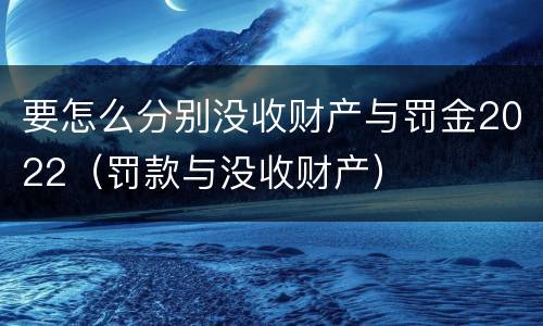 要怎么分别没收财产与罚金2022（罚款与没收财产）