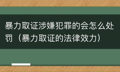 暴力取证涉嫌犯罪的会怎么处罚（暴力取证的法律效力）