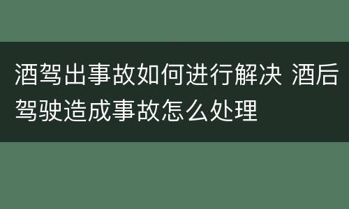 酒驾出事故如何进行解决 酒后驾驶造成事故怎么处理