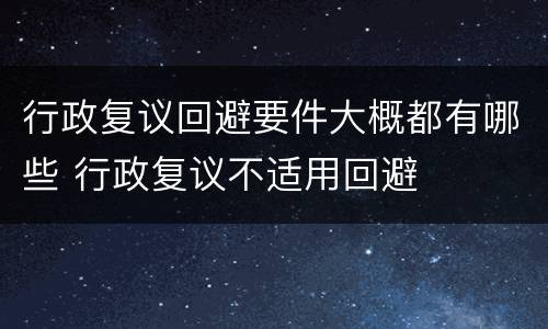 行政复议回避要件大概都有哪些 行政复议不适用回避