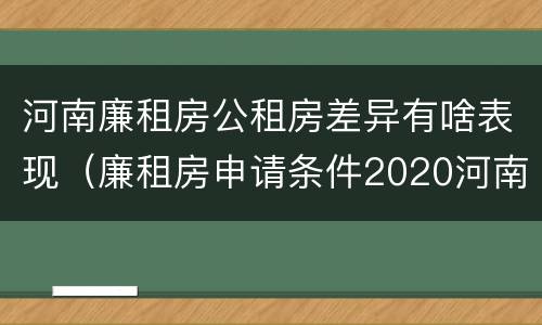 河南廉租房公租房差异有啥表现（廉租房申请条件2020河南）