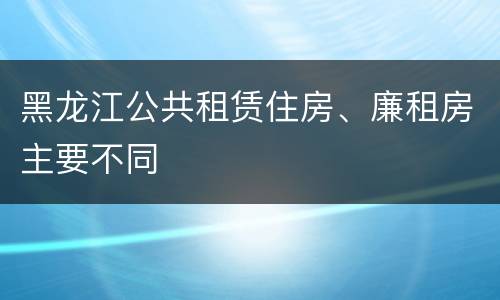 黑龙江公共租赁住房、廉租房主要不同
