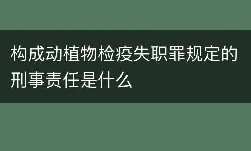 构成动植物检疫失职罪规定的刑事责任是什么