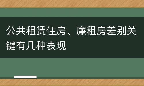 公共租赁住房、廉租房差别关键有几种表现