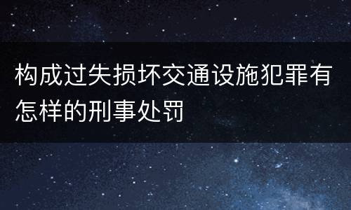 构成过失损坏交通设施犯罪有怎样的刑事处罚