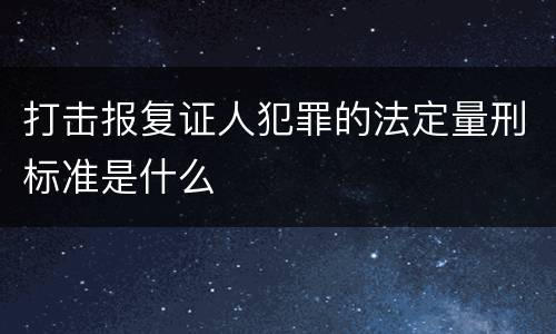 打击报复证人犯罪的法定量刑标准是什么