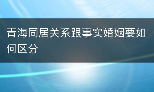 青海同居关系跟事实婚姻要如何区分