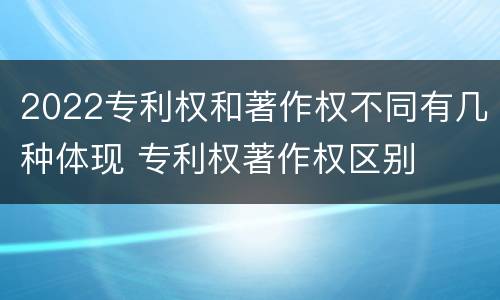 2022专利权和著作权不同有几种体现 专利权著作权区别