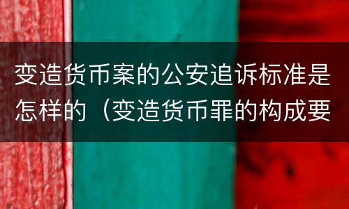 变造货币案的公安追诉标准是怎样的（变造货币罪的构成要件）