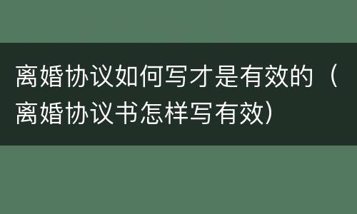 离婚协议如何写才是有效的（离婚协议书怎样写有效）