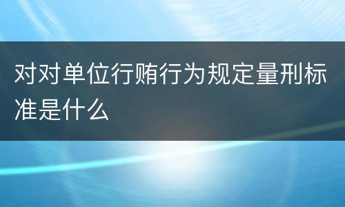 对对单位行贿行为规定量刑标准是什么