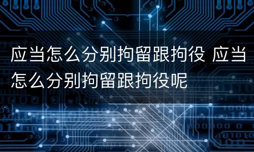 应当怎么分别拘留跟拘役 应当怎么分别拘留跟拘役呢