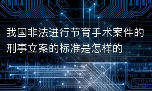 我国非法进行节育手术案件的刑事立案的标准是怎样的