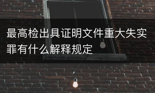 最高检出具证明文件重大失实罪有什么解释规定