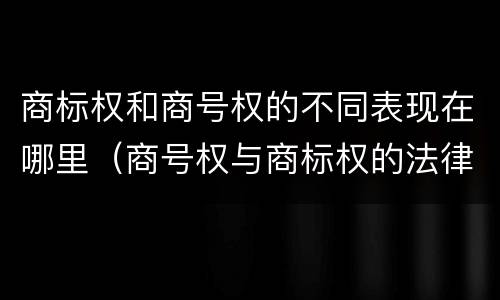 商标权和商号权的不同表现在哪里（商号权与商标权的法律冲突与解决）