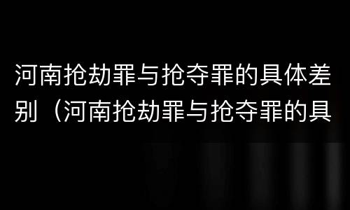 河南抢劫罪与抢夺罪的具体差别（河南抢劫罪与抢夺罪的具体差别是什么）