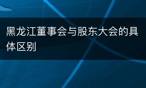 黑龙江董事会与股东大会的具体区别