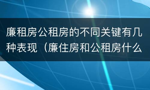 廉租房公租房的不同关键有几种表现（廉住房和公租房什么意识）