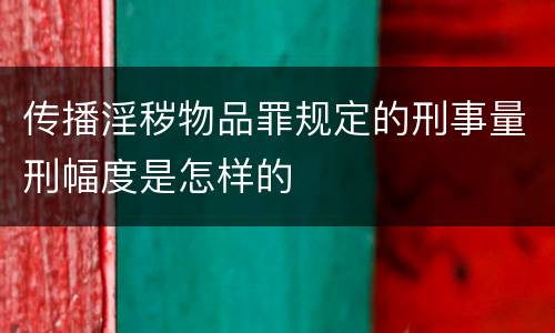 传播淫秽物品罪规定的刑事量刑幅度是怎样的