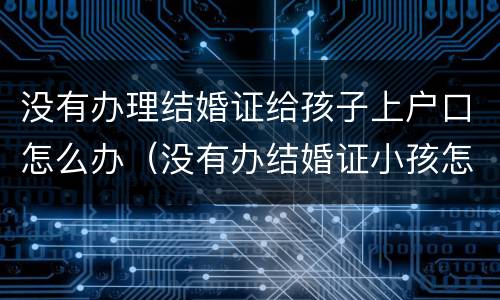 没有办理结婚证给孩子上户口怎么办（没有办结婚证小孩怎么上户口）