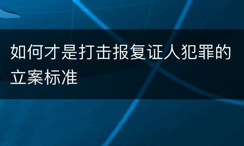 如何才是打击报复证人犯罪的立案标准