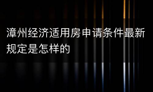 漳州经济适用房申请条件最新规定是怎样的