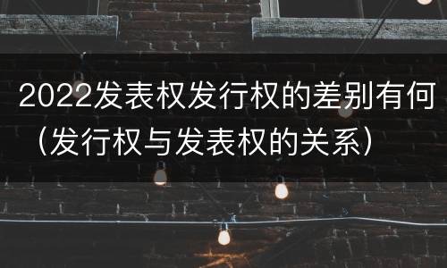 2022发表权发行权的差别有何（发行权与发表权的关系）
