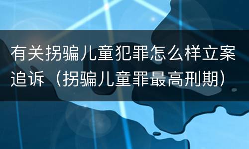 有关拐骗儿童犯罪怎么样立案追诉（拐骗儿童罪最高刑期）