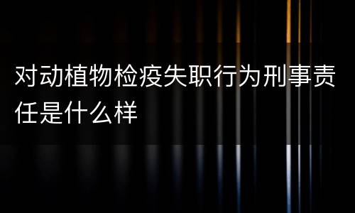 对动植物检疫失职行为刑事责任是什么样