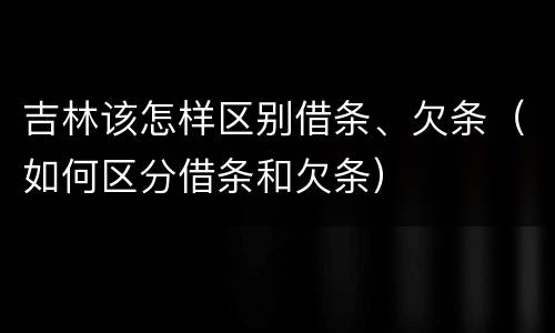吉林该怎样区别借条、欠条（如何区分借条和欠条）