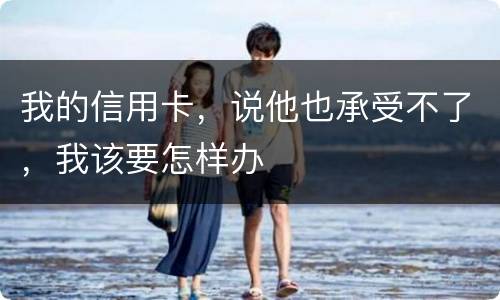 我的信用卡，说他也承受不了，我该要怎样办