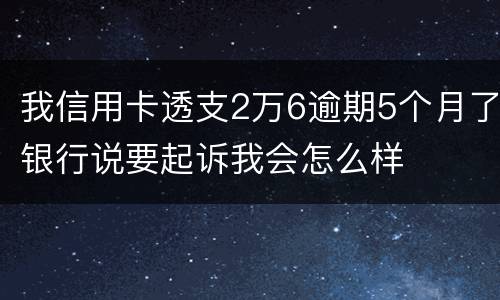 我信用卡透支2万6逾期5个月了银行说要起诉我会怎么样