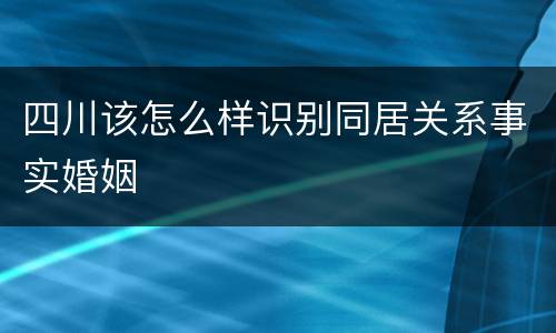四川该怎么样识别同居关系事实婚姻