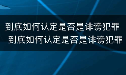 到底如何认定是否是诽谤犯罪 到底如何认定是否是诽谤犯罪嫌疑人
