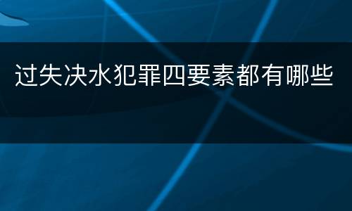 过失决水犯罪四要素都有哪些