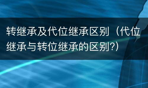 转继承及代位继承区别（代位继承与转位继承的区别?）