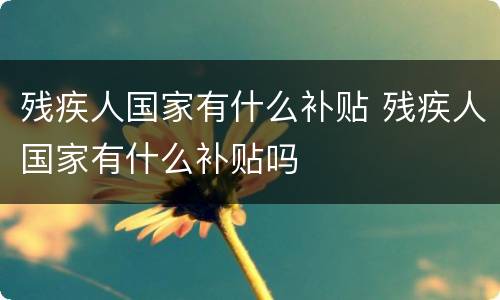 残疾人国家有什么补贴 残疾人国家有什么补贴吗