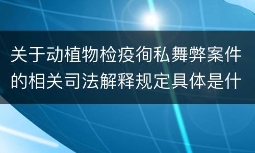 关于动植物检疫徇私舞弊案件的相关司法解释规定具体是什么主要内容