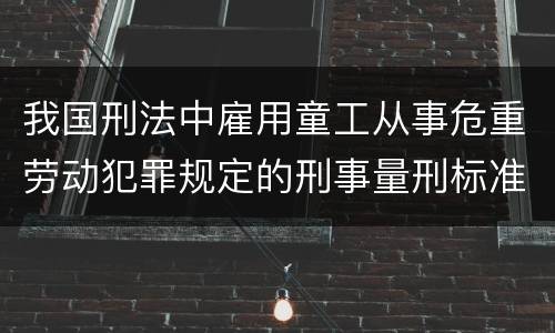 我国刑法中雇用童工从事危重劳动犯罪规定的刑事量刑标准是什么