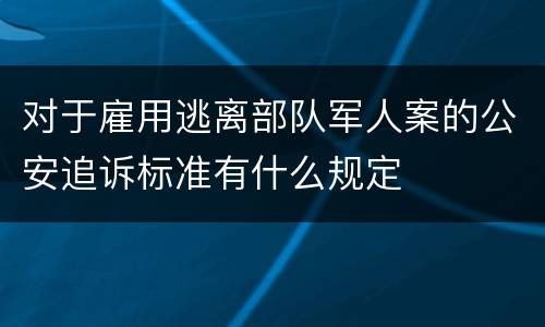 对于雇用逃离部队军人案的公安追诉标准有什么规定