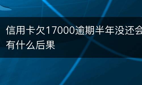信用卡欠17000逾期半年没还会有什么后果
