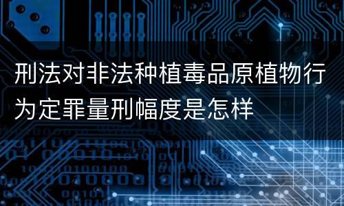 刑法对非法种植毒品原植物行为定罪量刑幅度是怎样