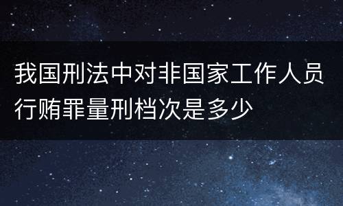 我国刑法中对非国家工作人员行贿罪量刑档次是多少