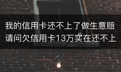 我的信用卡还不上了做生意赔请问欠信用卡13万实在还不上怎么办