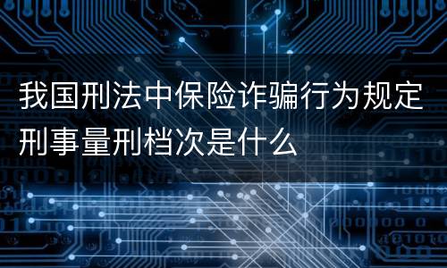我国刑法中保险诈骗行为规定刑事量刑档次是什么