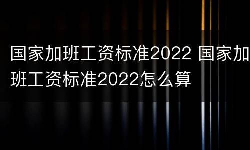 国家加班工资标准2022 国家加班工资标准2022怎么算