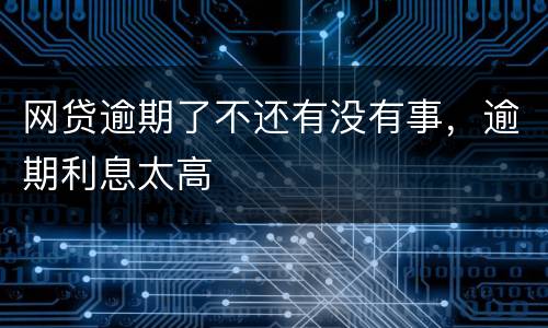 网贷逾期了不还有没有事，逾期利息太高
