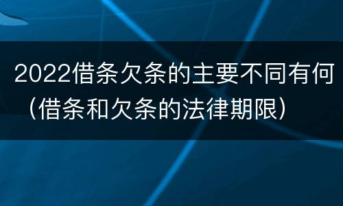 2022借条欠条的主要不同有何（借条和欠条的法律期限）