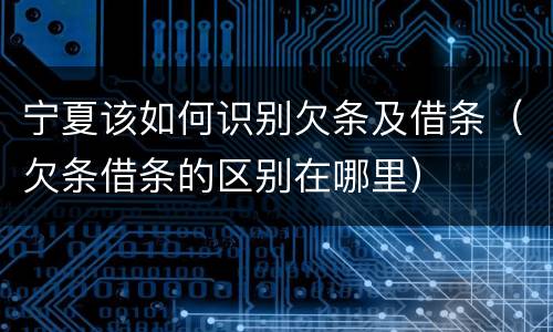宁夏该如何识别欠条及借条（欠条借条的区别在哪里）